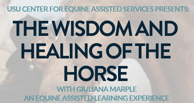 USU Center for Equine Assisted Services Presents: The Wisdom and healing of the horse With Giuliana Marple An equine assisted learning experience