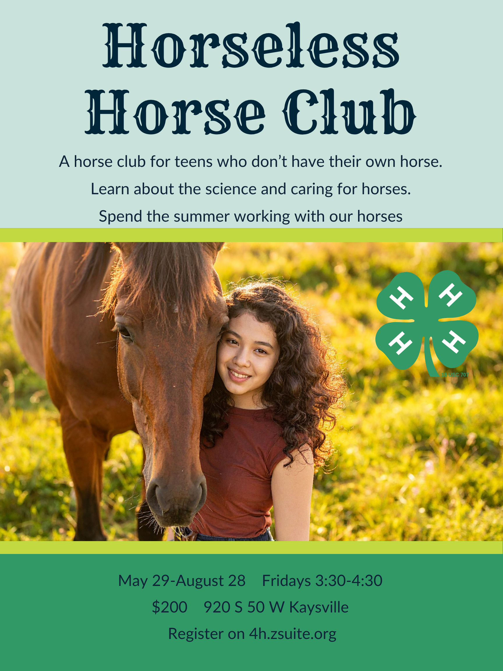 Horseless Horse Club. A horse club for teens who don't have their own horse. Learn about the science and caring for horses. Spend the summer working with our horses. May 29-August 28. Fridays 3:30-4:30. $200 920 S 50 W Kaysville. Register on 4h.zsuite.org